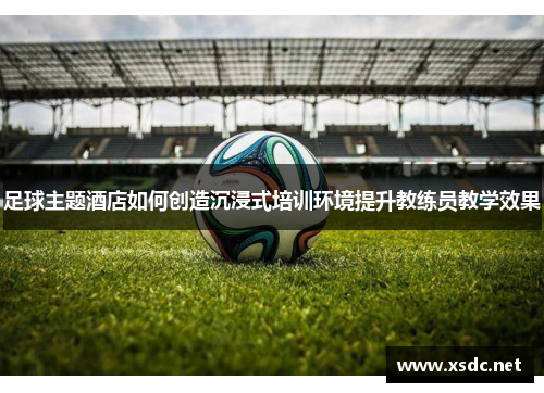 足球主题酒店如何创造沉浸式培训环境提升教练员教学效果